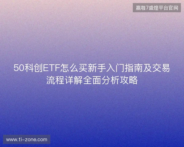 50科创ETF怎么买新手入门指南及交易流程详解全面分析攻略