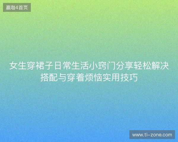 女生穿裙子日常生活小窍门分享轻松解决搭配与穿着烦恼实用技巧 女生穿裙子日常生活小窍门分享轻松解决搭配与穿着烦恼实用技巧