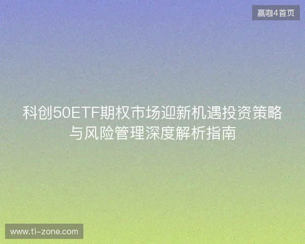 科创50ETF期权市场迎新机遇投资策略与风险管理深度解析指南 科创50ETF期权市场迎新机遇投资策略与风险管理深度解析指南