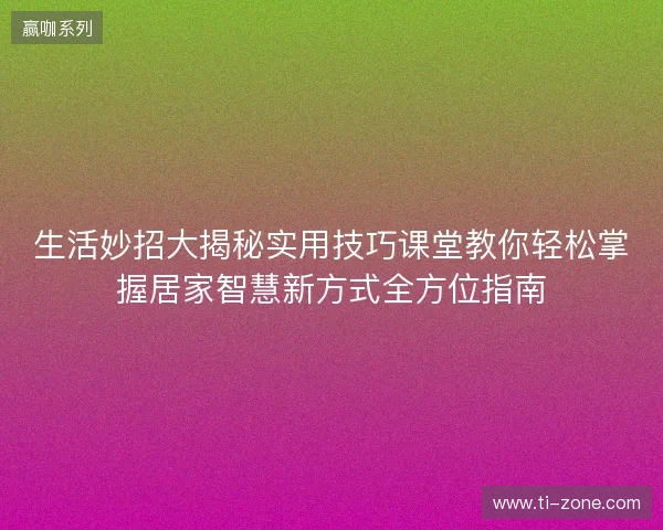 生活妙招大揭秘实用技巧课堂教你轻松掌握居家智慧新方式全方位指南 生活妙招大揭秘实用技巧课堂教你轻松掌握居家智慧新方式全方位指南