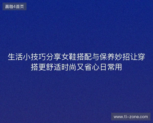 生活小技巧分享女鞋搭配与保养妙招让穿搭更舒适时尚又省心日常用 生活小技巧分享女鞋搭配与保养妙招让穿搭更舒适时尚又省心日常用