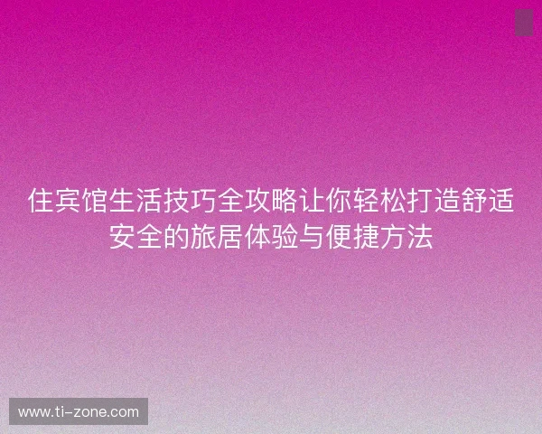 住宾馆生活技巧全攻略让你轻松打造舒适安全的旅居体验与便捷方法 住宾馆生活技巧全攻略让你轻松打造舒适安全的旅居体验与便捷方法