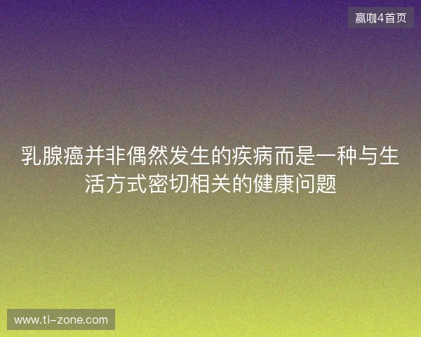 乳腺癌并非偶然发生的疾病而是一种与生活方式密切相关的健康问题 乳腺癌并非偶然发生的疾病而是一种与生活方式密切相关的健康问题