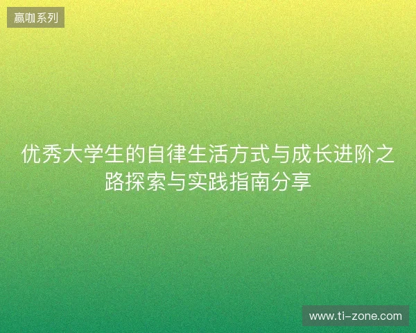 优秀大学生的自律生活方式与成长进阶之路探索与实践指南分享 优秀大学生的自律生活方式与成长进阶之路探索与实践指南分享