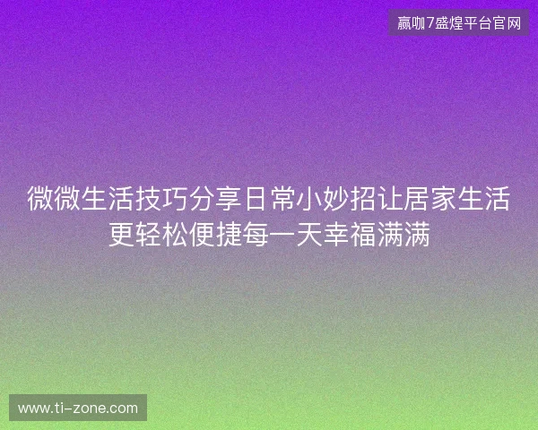 微微生活技巧分享日常小妙招让居家生活更轻松便捷每一天幸福满满 微微生活技巧分享日常小妙招让居家生活更轻松便捷每一天幸福满满